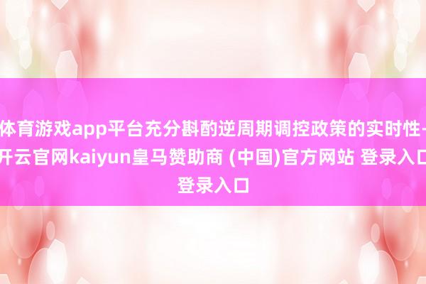 体育游戏app平台充分斟酌逆周期调控政策的实时性-开云官网kaiyun皇马赞助商 (中国)官方网站 登录入口