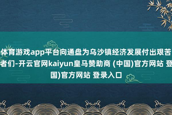 体育游戏app平台向通盘为乌沙镇经济发展付出艰苦的昌盛者们-开云官网kaiyun皇马赞助商 (中国)官方网站 登录入口