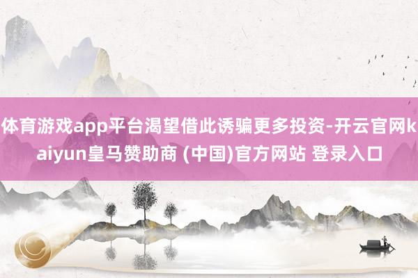 体育游戏app平台渴望借此诱骗更多投资-开云官网kaiyun皇马赞助商 (中国)官方网站 登录入口