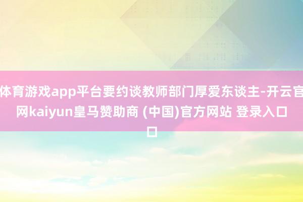 体育游戏app平台要约谈教师部门厚爱东谈主-开云官网kaiyun皇马赞助商 (中国)官方网站 登录入口