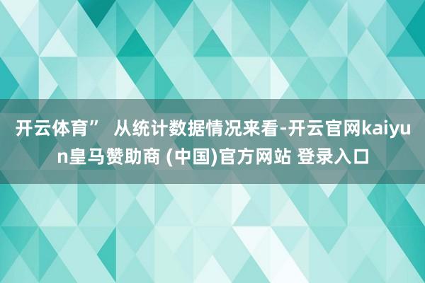 开云体育”  从统计数据情况来看-开云官网kaiyun皇马赞助商 (中国)官方网站 登录入口
