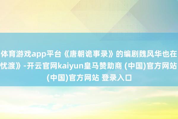 体育游戏app平台《唐朝诡事录》的编剧魏风华也在紧追《无忧渡》-开云官网kaiyun皇马赞助商 (中国)官方网站 登录入口