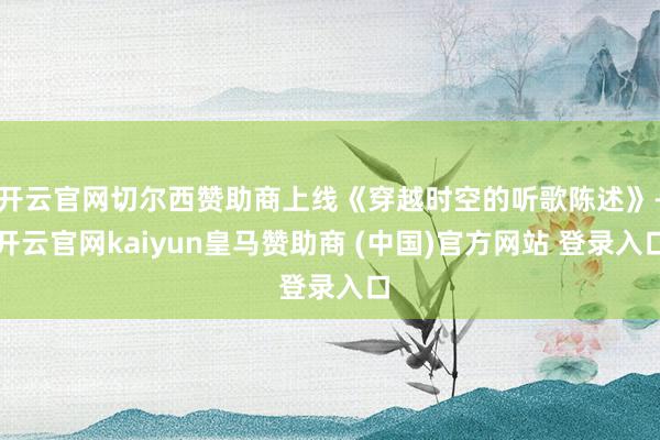 开云官网切尔西赞助商上线《穿越时空的听歌陈述》-开云官网kaiyun皇马赞助商 (中国)官方网站 登录入口