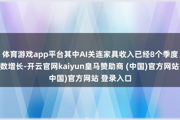 体育游戏app平台其中AI关连家具收入已经8个季度保握三位数增长-开云官网kaiyun皇马赞助商 (中国)官方网站 登录入口