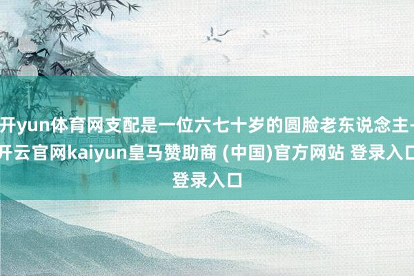开yun体育网支配是一位六七十岁的圆脸老东说念主-开云官网kaiyun皇马赞助商 (中国)官方网站 登录入口