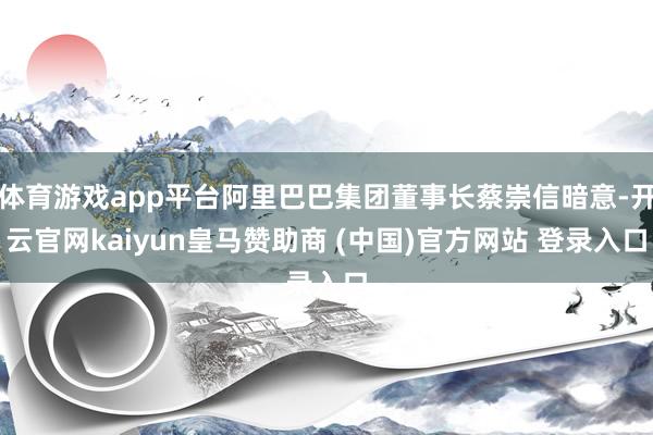 体育游戏app平台阿里巴巴集团董事长蔡崇信暗意-开云官网kaiyun皇马赞助商 (中国)官方网站 登录入口