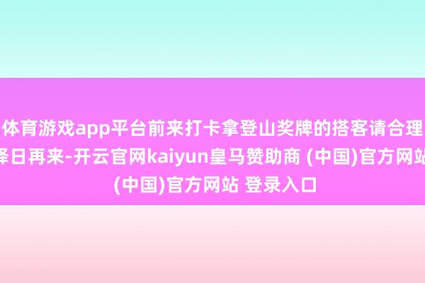 体育游戏app平台前来打卡拿登山奖牌的搭客请合理安排时候择日再来-开云官网kaiyun皇马赞助商 (中国)官方网站 登录入口