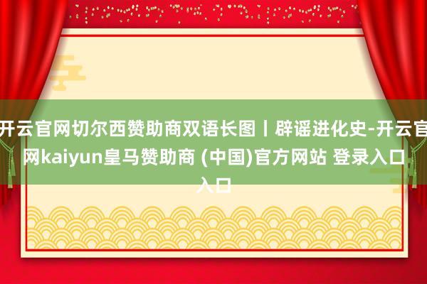开云官网切尔西赞助商双语长图丨辟谣进化史-开云官网kaiyun皇马赞助商 (中国)官方网站 登录入口