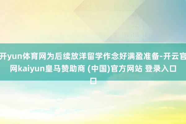 开yun体育网为后续放洋留学作念好满盈准备-开云官网kaiyun皇马赞助商 (中国)官方网站 登录入口