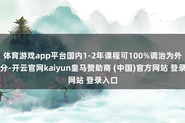 体育游戏app平台国内1-2年课程可100%调治为外洋学分-开云官网kaiyun皇马赞助商 (中国)官方网站 登录入口