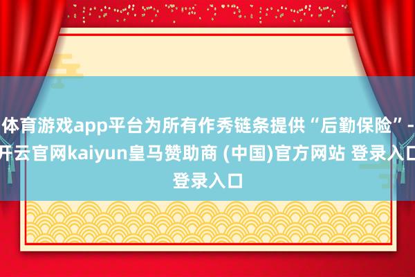 体育游戏app平台为所有作秀链条提供“后勤保险”-开云官网kaiyun皇马赞助商 (中国)官方网站 登录入口