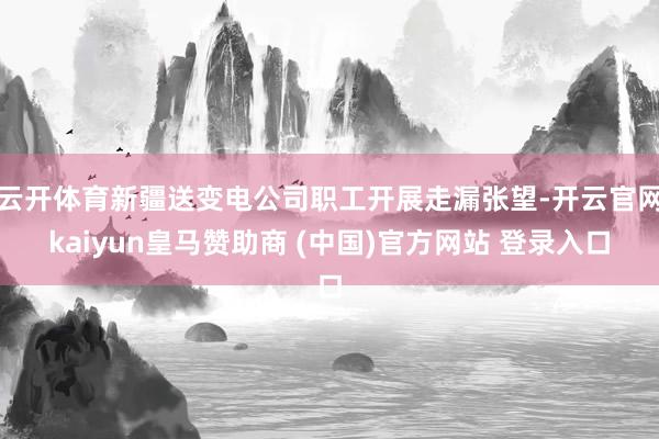 云开体育新疆送变电公司职工开展走漏张望-开云官网kaiyun皇马赞助商 (中国)官方网站 登录入口