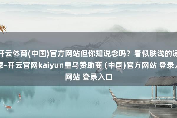 开云体育(中国)官方网站但你知说念吗？看似肤浅的凉拌菜-开云官网kaiyun皇马赞助商 (中国)官方网站 登录入口