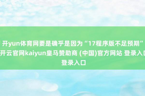 开yun体育网要是确乎是因为“17程序版不足预期”-开云官网kaiyun皇马赞助商 (中国)官方网站 登录入口