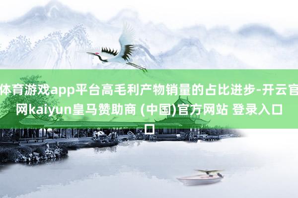 体育游戏app平台高毛利产物销量的占比进步-开云官网kaiyun皇马赞助商 (中国)官方网站 登录入口