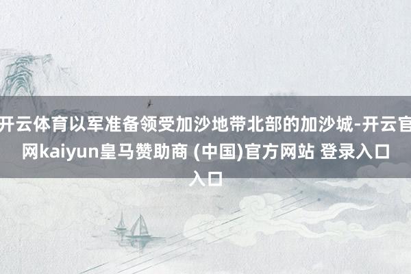 开云体育以军准备领受加沙地带北部的加沙城-开云官网kaiyun皇马赞助商 (中国)官方网站 登录入口