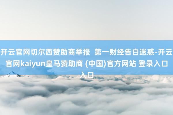 开云官网切尔西赞助商举报 第一财经告白迷惑-开云官网kaiyun皇马赞助商 (中国)官方网站 登录入口