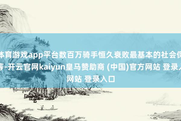 体育游戏app平台数百万骑手恒久衰败最基本的社会保险等-开云官网kaiyun皇马赞助商 (中国)官方网站 登录入口