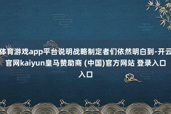 体育游戏app平台说明战略制定者们依然明白到-开云官网kaiyun皇马赞助商 (中国)官方网站 登录入口