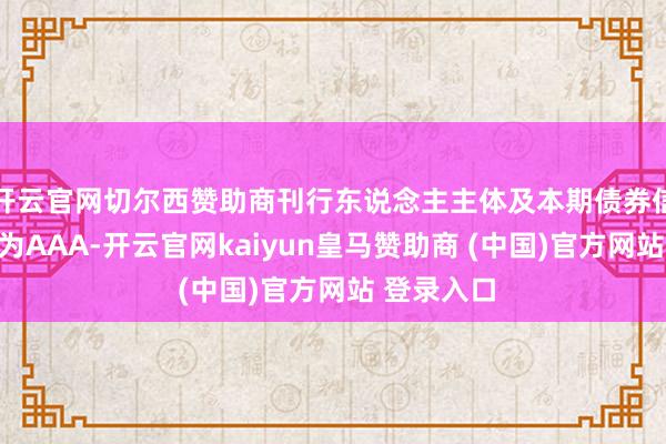 开云官网切尔西赞助商刊行东说念主主体及本期债券信用等第均为AAA-开云官网kaiyun皇马赞助商 (中国)官方网站 登录入口