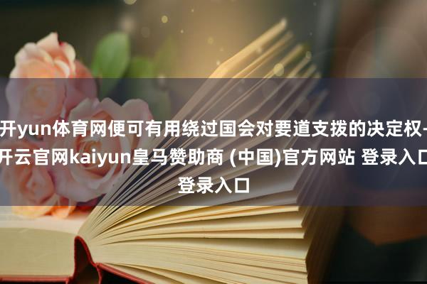 开yun体育网便可有用绕过国会对要道支拨的决定权-开云官网kaiyun皇马赞助商 (中国)官方网站 登录入口