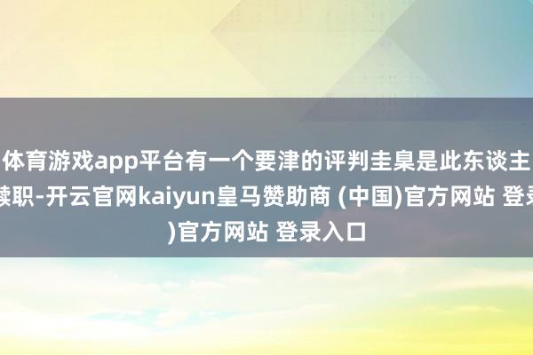 体育游戏app平台有一个要津的评判圭臬是此东谈主是否黩职-开云官网kaiyun皇马赞助商 (中国)官方网站 登录入口