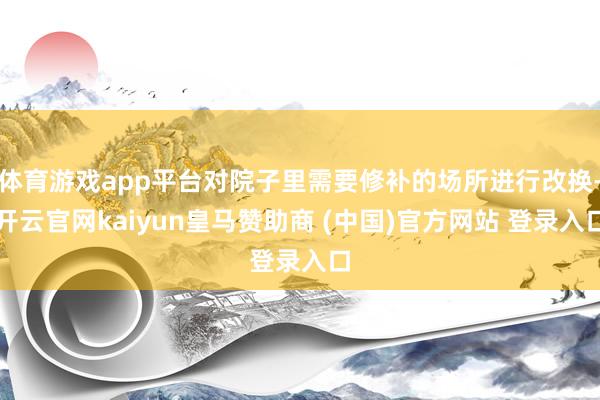 体育游戏app平台对院子里需要修补的场所进行改换-开云官网kaiyun皇马赞助商 (中国)官方网站 登录入口