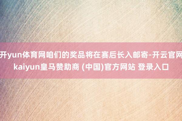 开yun体育网咱们的奖品将在赛后长入邮寄-开云官网kaiyun皇马赞助商 (中国)官方网站 登录入口