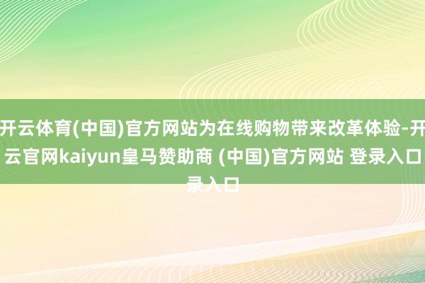 开云体育(中国)官方网站为在线购物带来改革体验-开云官网kaiyun皇马赞助商 (中国)官方网站 登录入口