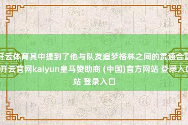 开云体育其中提到了他与队友追梦格林之间的贯通合营-开云官网kaiyun皇马赞助商 (中国)官方网站 登录入口