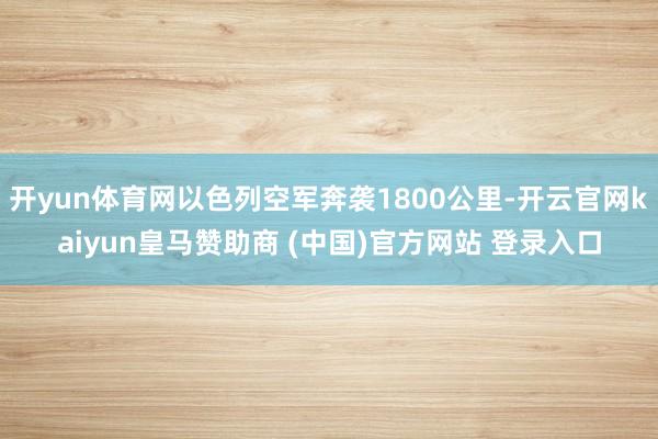 开yun体育网以色列空军奔袭1800公里-开云官网kaiyun皇马赞助商 (中国)官方网站 登录入口