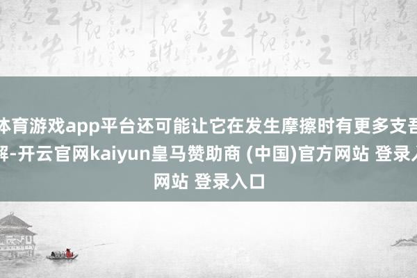 体育游戏app平台还可能让它在发生摩擦时有更多支吾见解-开云官网kaiyun皇马赞助商 (中国)官方网站 登录入口