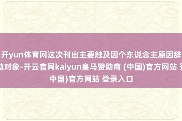 开yun体育网这次刊出主要触及因个东说念主原因辞职的激勉对象-开云官网kaiyun皇马赞助商 (中国)官方网站 登录入口