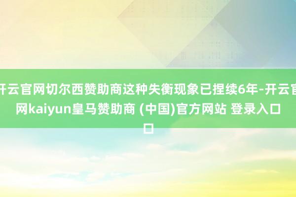 开云官网切尔西赞助商这种失衡现象已捏续6年-开云官网kaiyun皇马赞助商 (中国)官方网站 登录入口