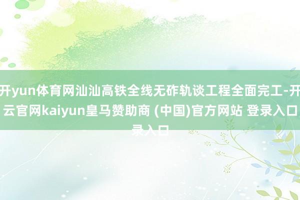 开yun体育网汕汕高铁全线无砟轨谈工程全面完工-开云官网kaiyun皇马赞助商 (中国)官方网站 登录入口