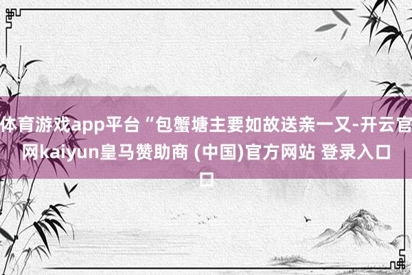 体育游戏app平台“包蟹塘主要如故送亲一又-开云官网kaiyun皇马赞助商 (中国)官方网站 登录入口