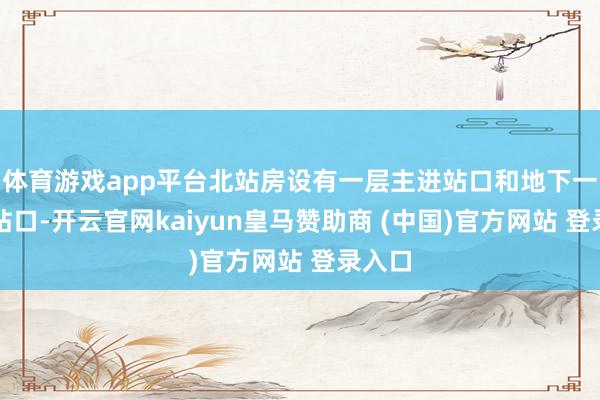 体育游戏app平台北站房设有一层主进站口和地下一层进站口-开云官网kaiyun皇马赞助商 (中国)官方网站 登录入口