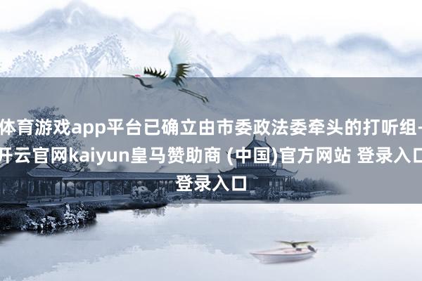 体育游戏app平台已确立由市委政法委牵头的打听组-开云官网kaiyun皇马赞助商 (中国)官方网站 登录入口