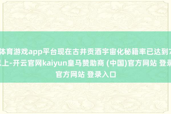 体育游戏app平台现在古井贡酒宇宙化秘籍率已达到70%以上-开云官网kaiyun皇马赞助商 (中国)官方网站 登录入口