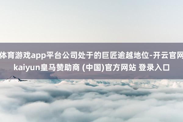 体育游戏app平台公司处于的巨匠逾越地位-开云官网kaiyun皇马赞助商 (中国)官方网站 登录入口