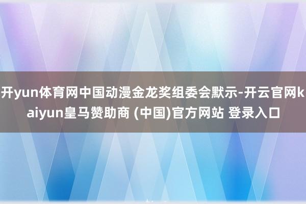 开yun体育网中国动漫金龙奖组委会默示-开云官网kaiyun皇马赞助商 (中国)官方网站 登录入口