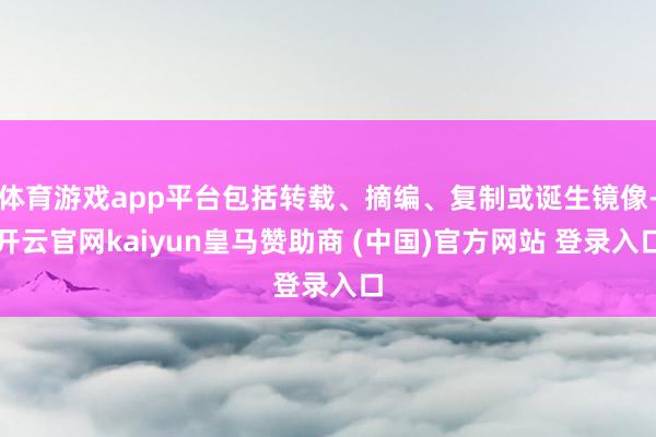 体育游戏app平台包括转载、摘编、复制或诞生镜像-开云官网kaiyun皇马赞助商 (中国)官方网站 登录入口