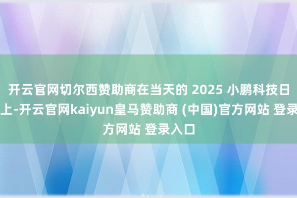 开云官网切尔西赞助商在当天的 2025 小鹏科技日行为上-开云官网kaiyun皇马赞助商 (中国)官方网站 登录入口