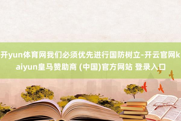 开yun体育网我们必须优先进行国防树立-开云官网kaiyun皇马赞助商 (中国)官方网站 登录入口
