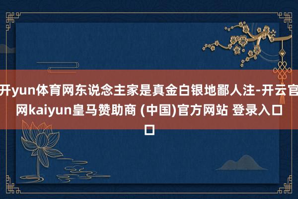 开yun体育网东说念主家是真金白银地鄙人注-开云官网kaiyun皇马赞助商 (中国)官方网站 登录入口