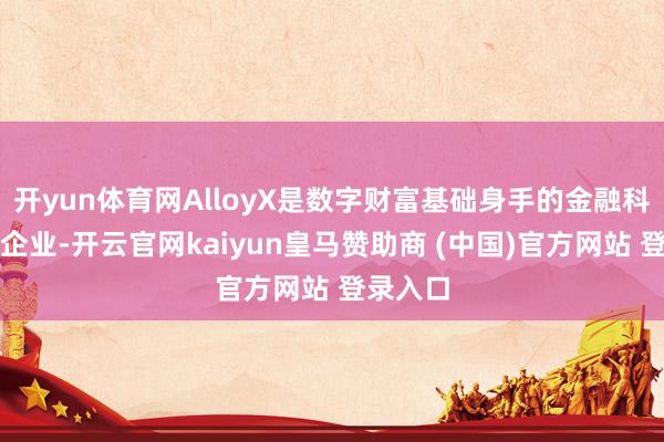 开yun体育网AlloyX是数字财富基础身手的金融科技领军企业-开云官网kaiyun皇马赞助商 (中国)官方网站 登录入口