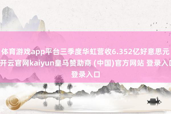 体育游戏app平台三季度华虹营收6.352亿好意思元-开云官网kaiyun皇马赞助商 (中国)官方网站 登录入口
