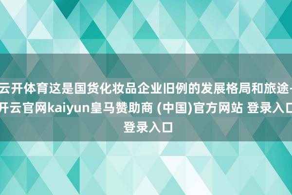 云开体育这是国货化妆品企业旧例的发展格局和旅途-开云官网kaiyun皇马赞助商 (中国)官方网站 登录入口