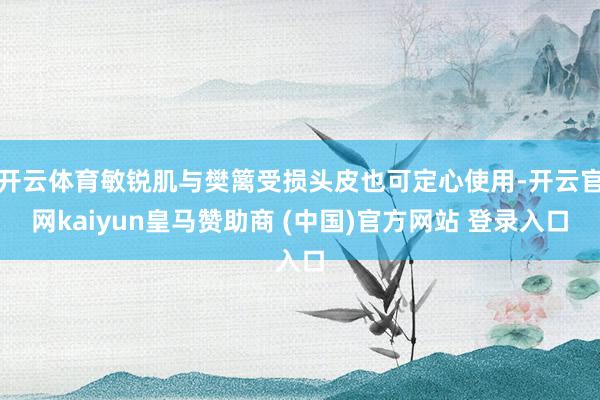 开云体育敏锐肌与樊篱受损头皮也可定心使用-开云官网kaiyun皇马赞助商 (中国)官方网站 登录入口