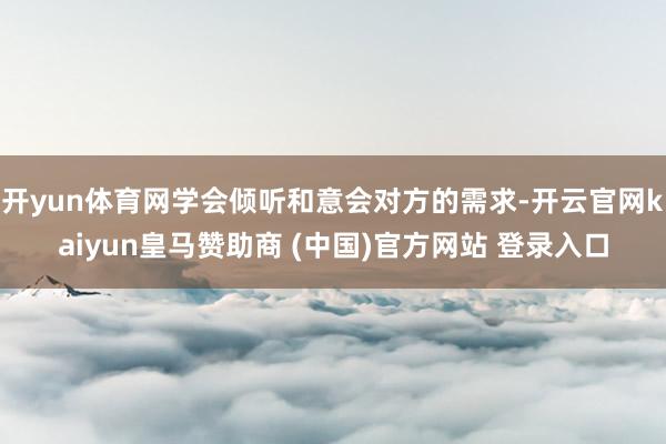 开yun体育网学会倾听和意会对方的需求-开云官网kaiyun皇马赞助商 (中国)官方网站 登录入口